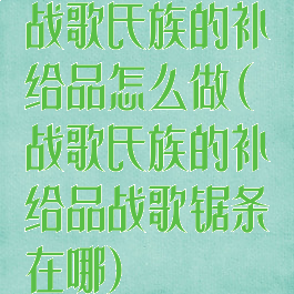 战歌氏族的补给品怎么做(战歌氏族的补给品战歌锯条在哪)