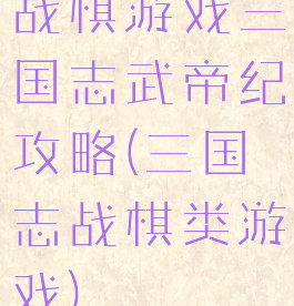 战棋游戏三国志武帝纪攻略(三国志战棋类游戏)