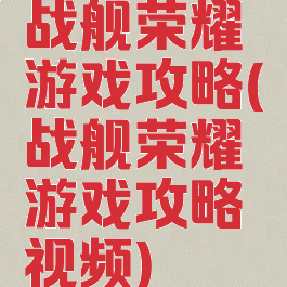 战舰荣耀游戏攻略(战舰荣耀游戏攻略视频)