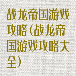 战龙帝国游戏攻略(战龙帝国游戏攻略大全)