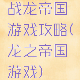 战龙帝国游戏攻略(龙之帝国游戏)