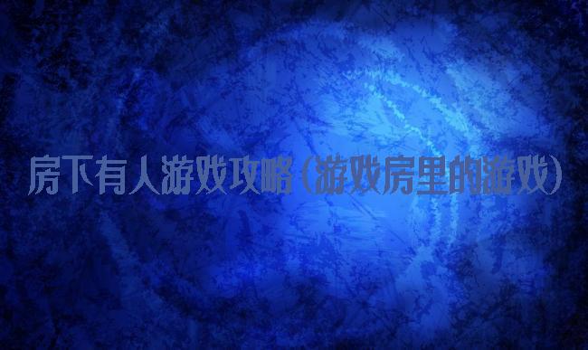 房下有人游戏攻略(游戏房里的游戏)