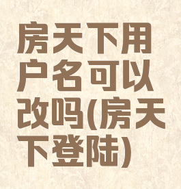 房天下用户名可以改吗(房天下登陆)