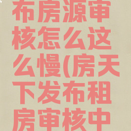 房天下发布房源审核怎么这么慢(房天下发布租房审核中要几天)