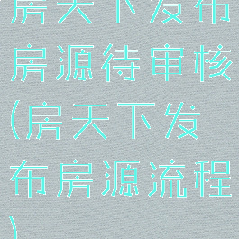 房天下发布房源待审核(房天下发布房源流程)