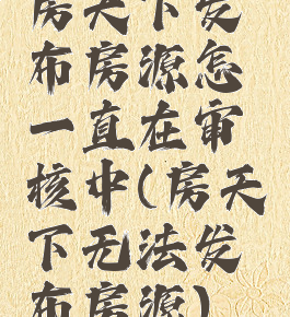 房天下发布房源怎一直在审核中(房天下无法发布房源)