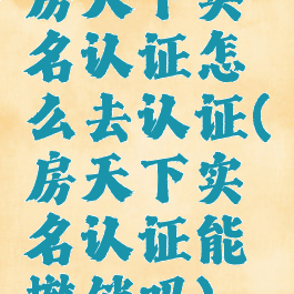 房天下实名认证怎么去认证(房天下实名认证能撤销吗)