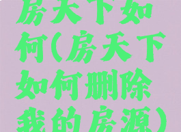 房天下如何(房天下如何删除我的房源)
