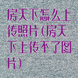 房天下怎么上传照片(房天下上传不了图片)