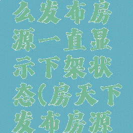 房天下怎么发布房源一直显示下架状态(房天下发布房源收费吗)