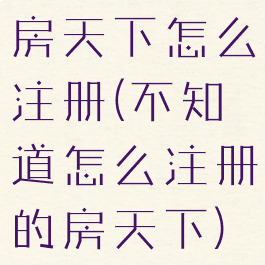 房天下怎么注册(不知道怎么注册的房天下)