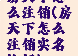 房天下怎么注销(房天下怎么注销实名认证)