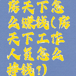 房天下怎么赚钱(房天下工作人员怎么挣钱?)