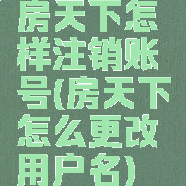 房天下怎样注销账号(房天下怎么更改用户名)