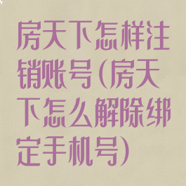 房天下怎样注销账号(房天下怎么解除绑定手机号)