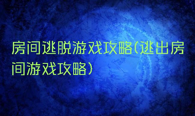 房间逃脱游戏攻略(逃出房间游戏攻略)
