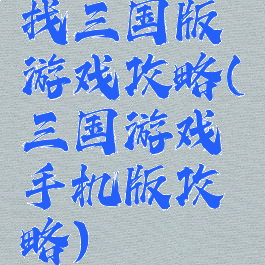 找三国版游戏攻略(三国游戏手机版攻略)
