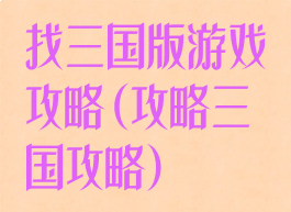 找三国版游戏攻略(攻略三国攻略)