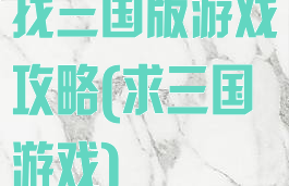 找三国版游戏攻略(求三国游戏)