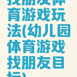 找朋友体育游戏玩法(幼儿园体育游戏找朋友目标)