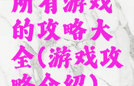所有游戏的攻略大全(游戏攻略介绍)