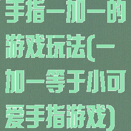 手指一加一的游戏玩法(一加一等于小可爱手指游戏)