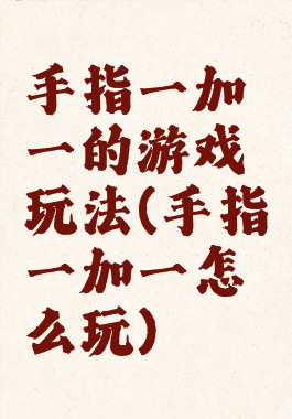 手指一加一的游戏玩法(手指一加一怎么玩)