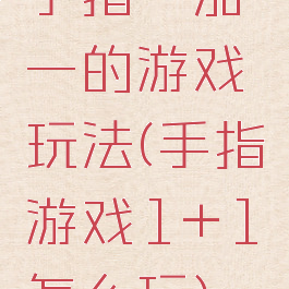 手指一加一的游戏玩法(手指游戏1+1怎么玩)