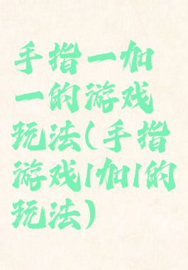 手指一加一的游戏玩法(手指游戏1加1的玩法)