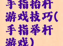 手指抬杆游戏技巧(手指举杆游戏)