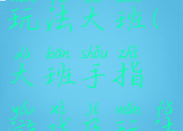 手指游戏玩法大班(大班手指游戏及玩法)