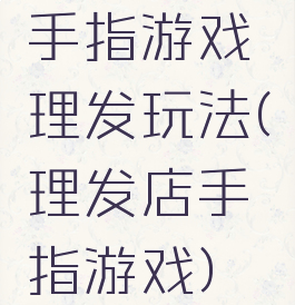 手指游戏理发玩法(理发店手指游戏)
