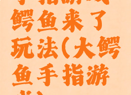手指游戏鳄鱼来了玩法(大鳄鱼手指游戏)