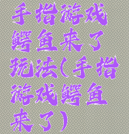 手指游戏鳄鱼来了玩法(手指游戏鳄鱼来了)