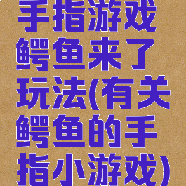 手指游戏鳄鱼来了玩法(有关鳄鱼的手指小游戏)