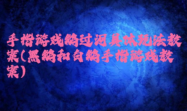 手指游戏鹅过河具体玩法教案(黑鹅和白鹅手指游戏教案)