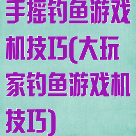 手摇钓鱼游戏机技巧(大玩家钓鱼游戏机技巧)