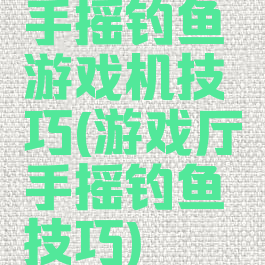 手摇钓鱼游戏机技巧(游戏厅手摇钓鱼技巧)