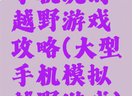 手机玩的越野游戏攻略(大型手机模拟越野游戏)