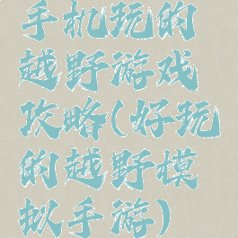 手机玩的越野游戏攻略(好玩的越野模拟手游)