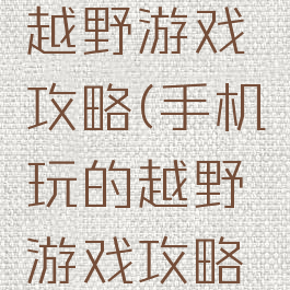 手机玩的越野游戏攻略(手机玩的越野游戏攻略大全)