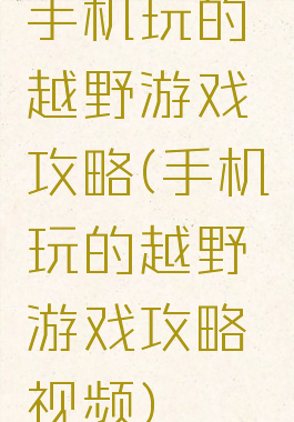 手机玩的越野游戏攻略(手机玩的越野游戏攻略视频)