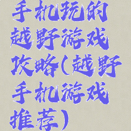 手机玩的越野游戏攻略(越野手机游戏推荐)