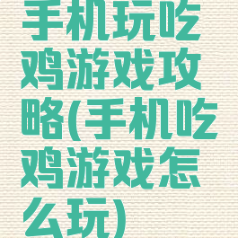 手机玩吃鸡游戏攻略(手机吃鸡游戏怎么玩)