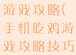 手机玩吃鸡游戏攻略(手机吃鸡游戏攻略技巧)