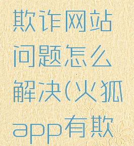 手机火狐浏览器有欺诈网站问题怎么解决(火狐app有欺诈网站问题)
