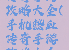 手机热血传奇手游攻略大全(手机热血传奇手游攻略大全下载)