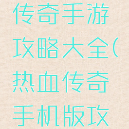 手机热血传奇手游攻略大全(热血传奇手机版攻略大全)