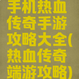 手机热血传奇手游攻略大全(热血传奇端游攻略)