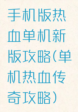 手机版热血单机新版攻略(单机热血传奇攻略)